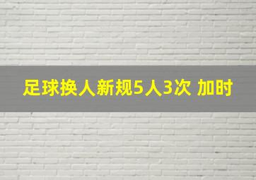 足球换人新规5人3次 加时